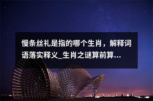 慢条丝礼是指的哪个生肖，解释词语落实释义_生肖之谜算前算后均得八实时意释