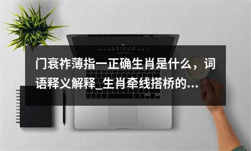 门衰祚薄指一正确生肖是什么，词语释义解释_生肖牵线搭桥的智慧实时意释