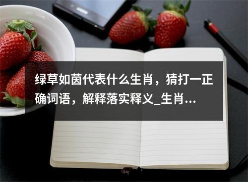 绿草如茵代表什么生肖，猜打一正确词语，解释落实释义_生肖温柔善良显福相实时意释