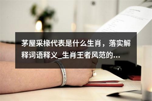 茅屋采椽代表是什么生肖，落实解释词语释义_生肖王者风范的体现实时意释