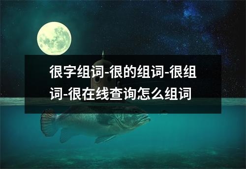 很字组词-很的组词-很组词-很在线查询怎么组词