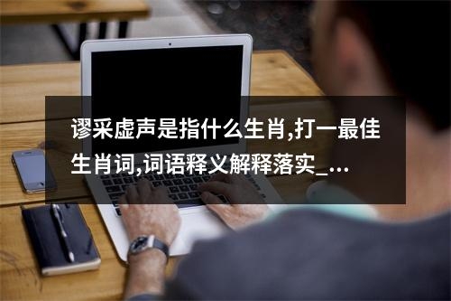 谬采虚声是指什么生肖,打一最佳生肖词,词语释义解释落实_生肖顽强拼搏的勇士实时意释