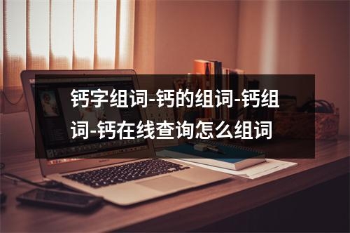 钙字组词-钙的组词-钙组词-钙在线查询怎么组词