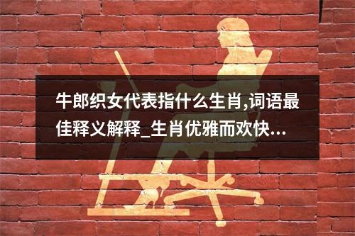 牛郎织女代表指什么生肖,词语最佳释义解释_生肖优雅而欢快的舞蹈家实时意释