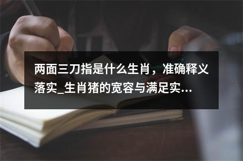两面三刀指是什么生肖，准确释义落实_生肖猪的宽容与满足实时意释