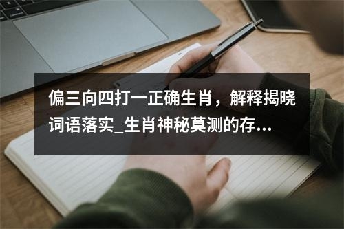 偏三向四打一正确生肖，解释揭晓词语落实_生肖神秘莫测的存在实时意释