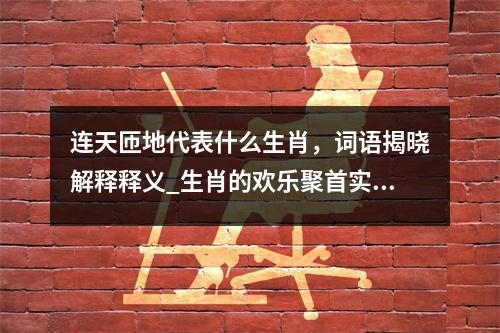 连天匝地代表什么生肖，词语揭晓解释释义_生肖的欢乐聚首实时意释