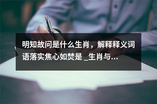 明知故问是什么生肖，解释释义词语落实焦心如焚是 _生肖与成语的深层解读实时意释
