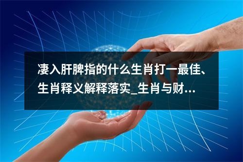 凄入肝脾指的什么生肖打一最佳、生肖释义解释落实_生肖与财来就我实时意释