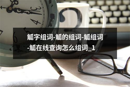 觚字组词-觚的组词-觚组词-觚在线查询怎么组词_1