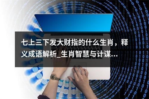 七上三下发大财指的什么生肖，释义成语解析_生肖智慧与计谋的交织实时意释