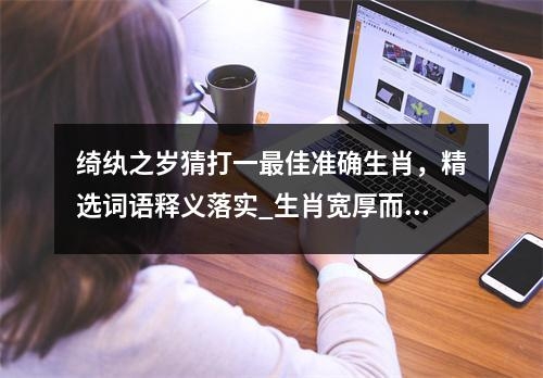 绮纨之岁猜打一最佳准确生肖，精选词语释义落实_生肖宽厚而满足的生活态度实时意释