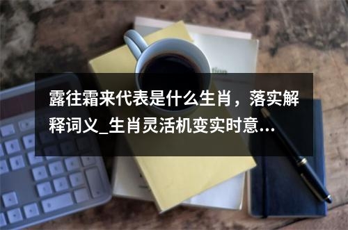 露往霜来代表是什么生肖，落实解释词义_生肖灵活机变实时意释