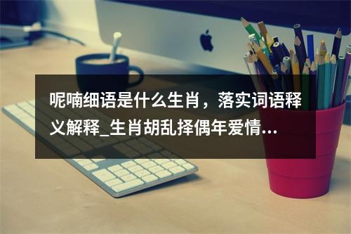 呢喃细语是什么生肖，落实词语释义解释_生肖胡乱择偶年爱情观的迷茫实时意释