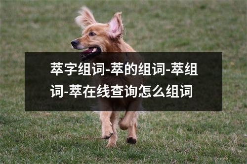 萃字组词-萃的组词-萃组词-萃在线查询怎么组词