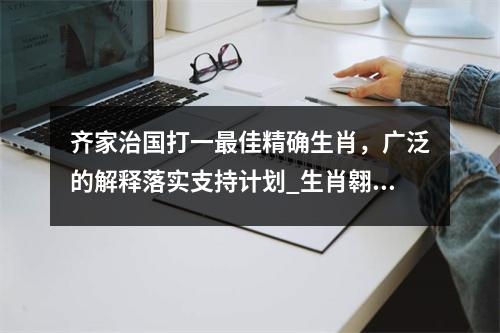 齐家治国打一最佳精确生肖，广泛的解释落实支持计划_生肖翱翔之志实时意释